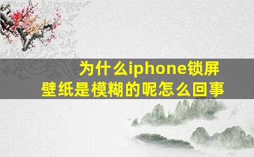 为什么iphone锁屏壁纸是模糊的呢怎么回事