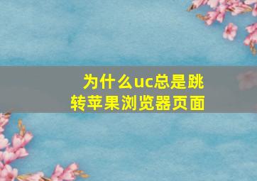 为什么uc总是跳转苹果浏览器页面