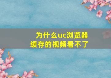 为什么uc浏览器缓存的视频看不了