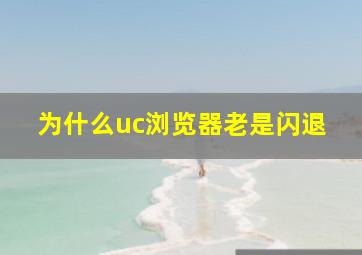 为什么uc浏览器老是闪退