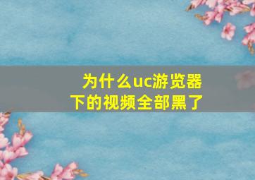 为什么uc游览器下的视频全部黑了