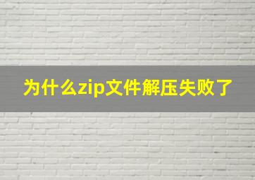 为什么zip文件解压失败了