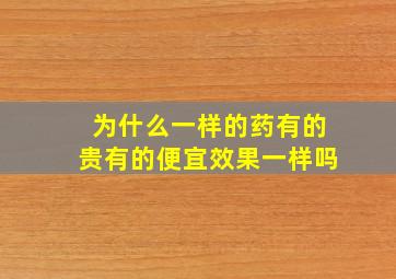 为什么一样的药有的贵有的便宜效果一样吗