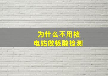 为什么不用核电站做核酸检测