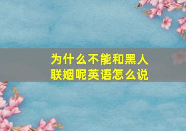 为什么不能和黑人联姻呢英语怎么说