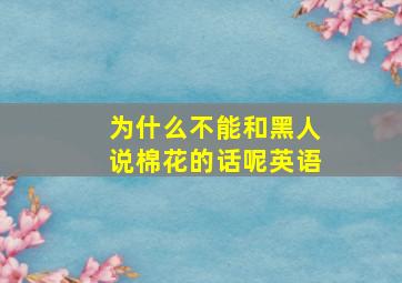 为什么不能和黑人说棉花的话呢英语