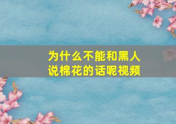 为什么不能和黑人说棉花的话呢视频