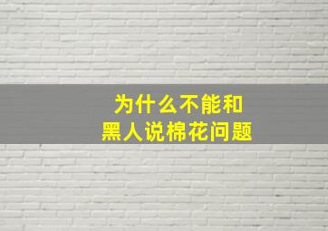 为什么不能和黑人说棉花问题