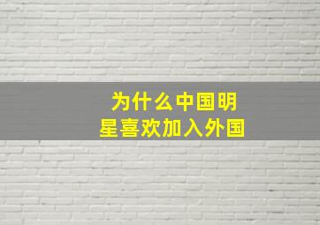 为什么中国明星喜欢加入外国