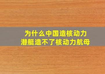 为什么中国造核动力潜艇造不了核动力航母