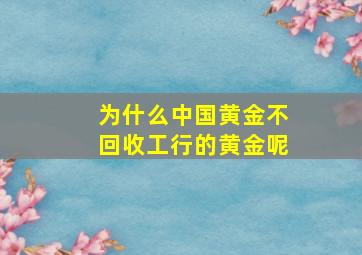 为什么中国黄金不回收工行的黄金呢