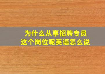 为什么从事招聘专员这个岗位呢英语怎么说