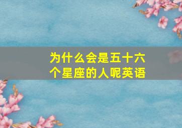 为什么会是五十六个星座的人呢英语