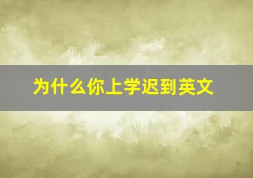 为什么你上学迟到英文