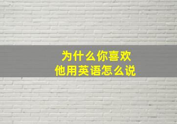 为什么你喜欢他用英语怎么说