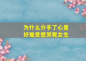 为什么分手了心里好难受想哭呢女生