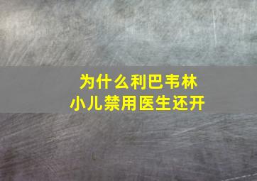 为什么利巴韦林小儿禁用医生还开