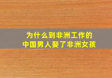 为什么到非洲工作的中国男人娶了非洲女孩