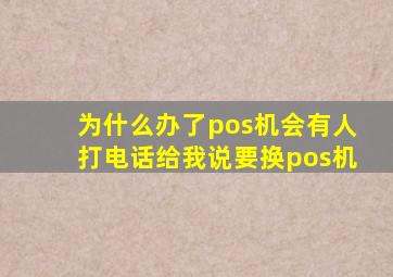 为什么办了pos机会有人打电话给我说要换pos机