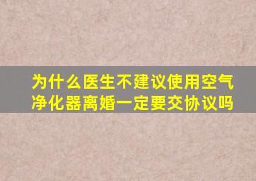 为什么医生不建议使用空气净化器离婚一定要交协议吗