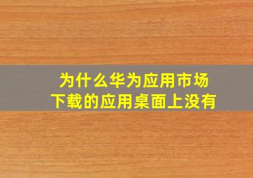 为什么华为应用市场下载的应用桌面上没有