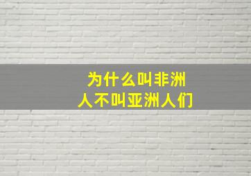 为什么叫非洲人不叫亚洲人们