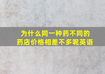 为什么同一种药不同的药店价格相差不多呢英语