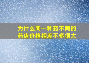 为什么同一种药不同的药店价格相差不多很大