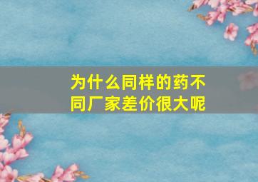 为什么同样的药不同厂家差价很大呢