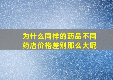 为什么同样的药品不同药店价格差别那么大呢