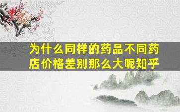 为什么同样的药品不同药店价格差别那么大呢知乎