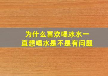 为什么喜欢喝冰水一直想喝水是不是有问题