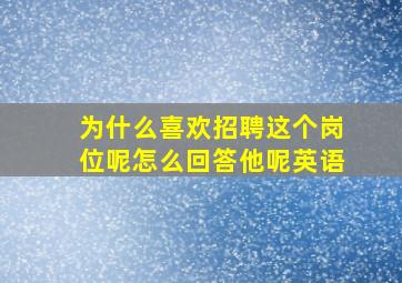 为什么喜欢招聘这个岗位呢怎么回答他呢英语