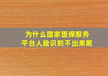 为什么国家医保服务平台人脸识别不出来呢