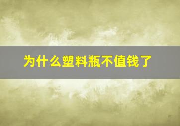 为什么塑料瓶不值钱了