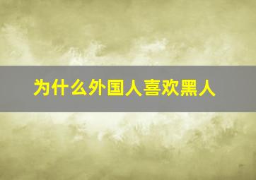 为什么外国人喜欢黑人