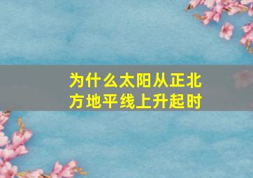 为什么太阳从正北方地平线上升起时