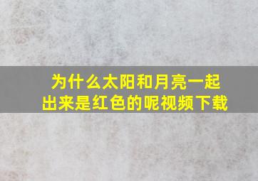 为什么太阳和月亮一起出来是红色的呢视频下载