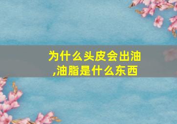 为什么头皮会出油,油脂是什么东西