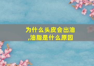 为什么头皮会出油,油脂是什么原因