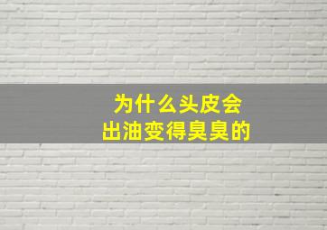 为什么头皮会出油变得臭臭的