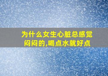 为什么女生心脏总感觉闷闷的,喝点水就好点