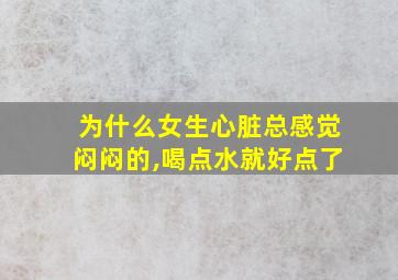 为什么女生心脏总感觉闷闷的,喝点水就好点了