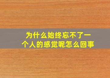 为什么始终忘不了一个人的感觉呢怎么回事