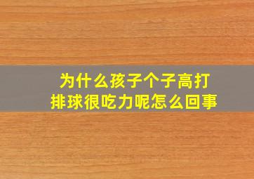 为什么孩子个子高打排球很吃力呢怎么回事