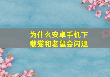 为什么安卓手机下载猫和老鼠会闪退