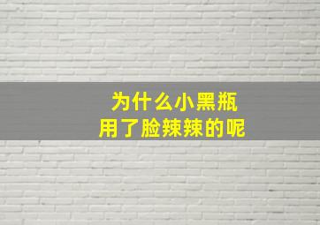 为什么小黑瓶用了脸辣辣的呢