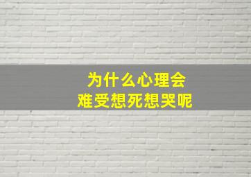 为什么心理会难受想死想哭呢