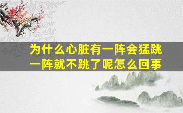 为什么心脏有一阵会猛跳一阵就不跳了呢怎么回事