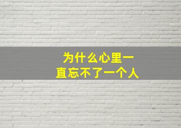 为什么心里一直忘不了一个人